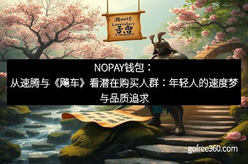 NOPAY钱包：从速腾与《飚车》看潜在购买人群：年轻人的速度梦与品质追求